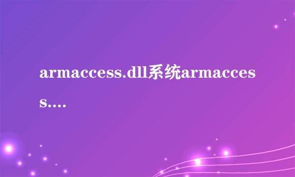 armaccess.dll系统armaccess.dll错误的危害