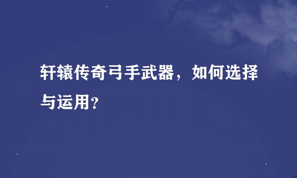 轩辕传奇弓手武器，如何选择与运用？