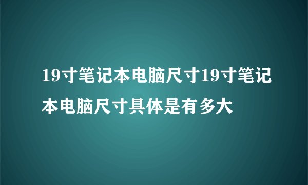 19寸笔记本电脑尺寸19寸笔记本电脑尺寸具体是有多大