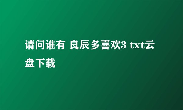 请问谁有 良辰多喜欢3 txt云盘下载