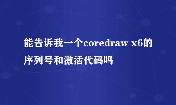 能告诉我一个coredraw x6的序列号和激活代码吗