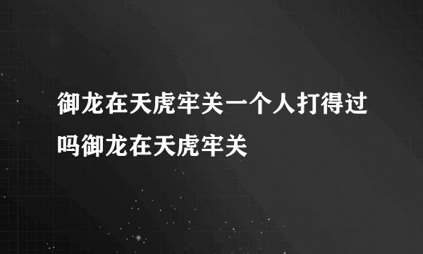 御龙在天虎牢关一个人打得过吗御龙在天虎牢关