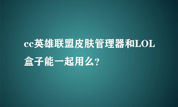 cc英雄联盟皮肤管理器和LOL盒子能一起用么？