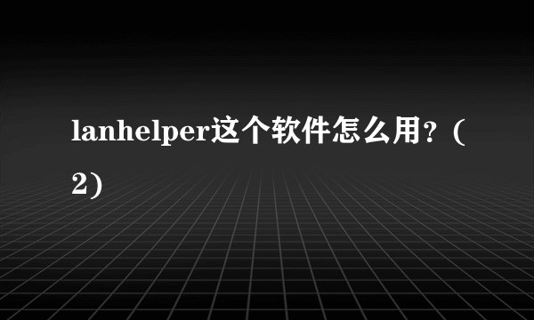 lanhelper这个软件怎么用？(2)