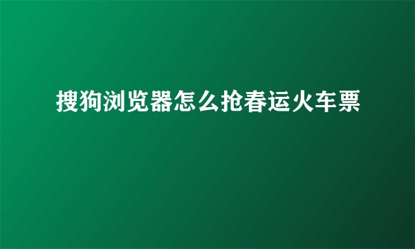 搜狗浏览器怎么抢春运火车票
