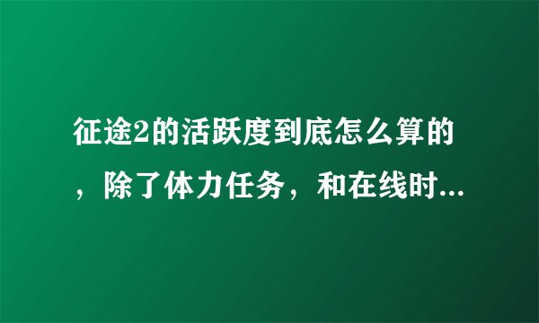征途2的活跃度到底怎么算的，除了体力任务，和在线时间有关吗？国内任务和国外任务有区别吗？