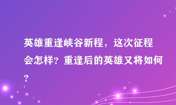 英雄重逢峡谷新程，这次征程会怎样？重逢后的英雄又将如何？