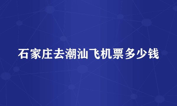 石家庄去潮汕飞机票多少钱