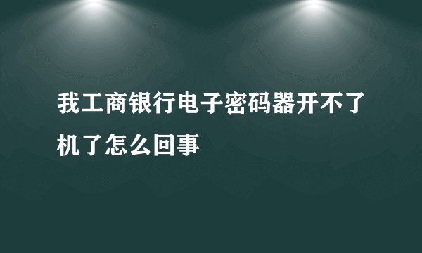 我工商银行电子密码器开不了机了怎么回事