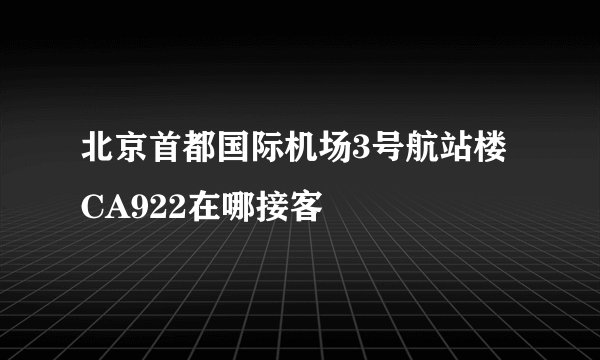 北京首都国际机场3号航站楼CA922在哪接客