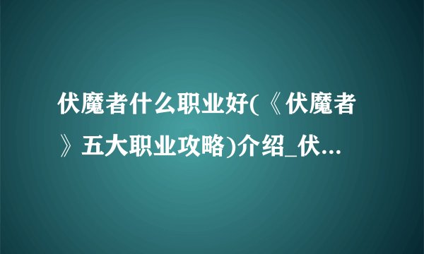 伏魔者什么职业好(《伏魔者》五大职业攻略)介绍_伏魔者什么职业好(《伏魔者》五大职业攻略)是什么