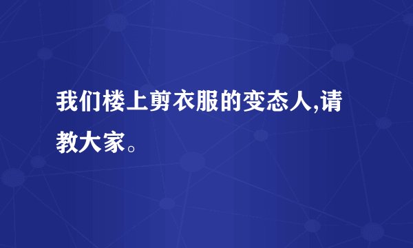 我们楼上剪衣服的变态人,请教大家。