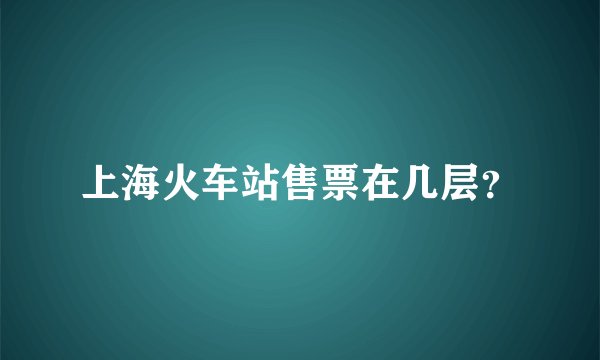 上海火车站售票在几层？