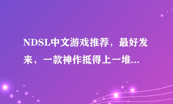 NDSL中文游戏推荐，最好发来，一款神作抵得上一堆废话不是么。136856806@qq.com