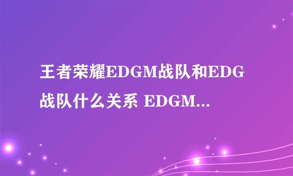 王者荣耀EDGM战队和EDG战队什么关系 EDGM中的M是什么意思