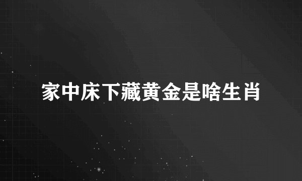 家中床下藏黄金是啥生肖