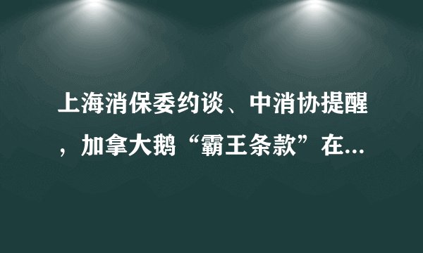 上海消保委约谈、中消协提醒，加拿大鹅“霸王条款”在中国行不通