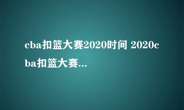 cba扣篮大赛2020时间 2020cba扣篮大赛的参与者