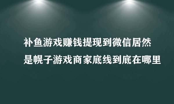 补鱼游戏赚钱提现到微信居然是幌子游戏商家底线到底在哪里