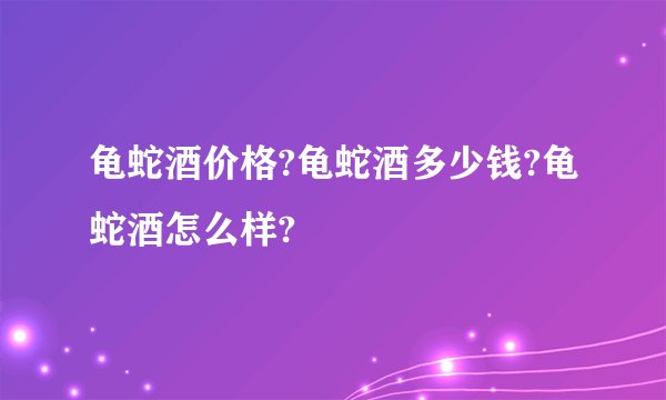 龟蛇酒价格?龟蛇酒多少钱?龟蛇酒怎么样?