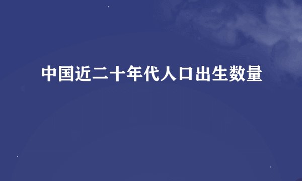 中国近二十年代人口出生数量