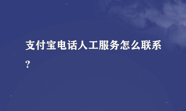 支付宝电话人工服务怎么联系?