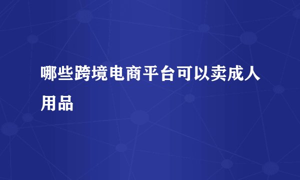 哪些跨境电商平台可以卖成人用品