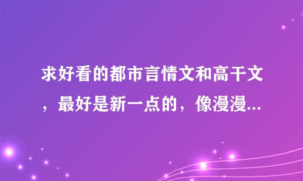 求好看的都市言情文和高干文，最好是新一点的，像漫漫情陆、将就、何以致拳拳这种的邮箱1677964902@qq.com