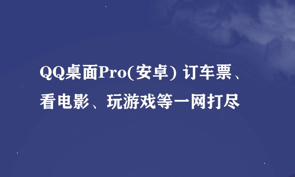 QQ桌面Pro(安卓) 订车票、看电影、玩游戏等一网打尽