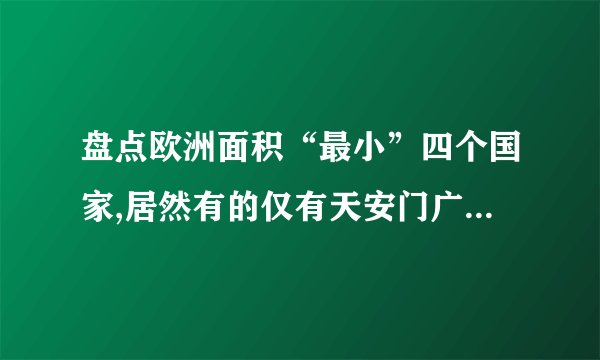 盘点欧洲面积“最小”四个国家,居然有的仅有天安门广场大小?