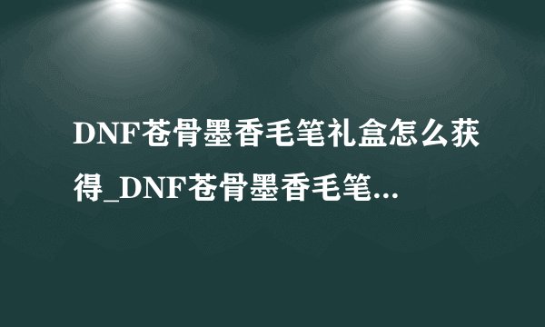 DNF苍骨墨香毛笔礼盒怎么获得_DNF苍骨墨香毛笔礼盒获得方法
