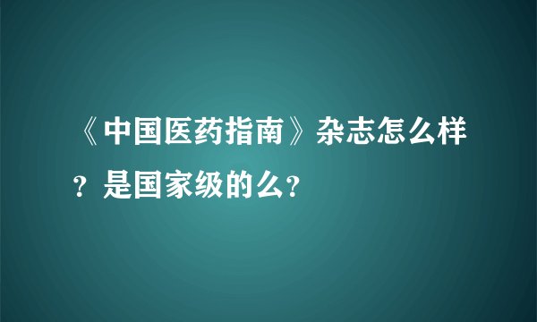 《中国医药指南》杂志怎么样？是国家级的么？