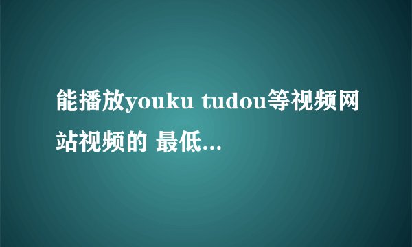 能播放youku tudou等视频网站视频的 最低版本Adobe Flash Player 是哪个版本。