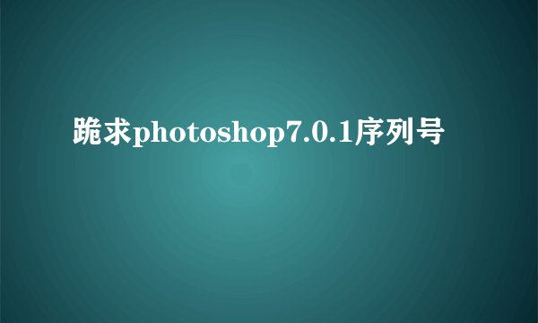 跪求photoshop7.0.1序列号