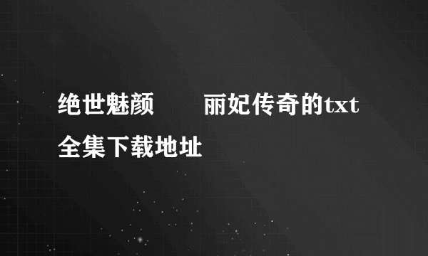 绝世魅颜――丽妃传奇的txt全集下载地址