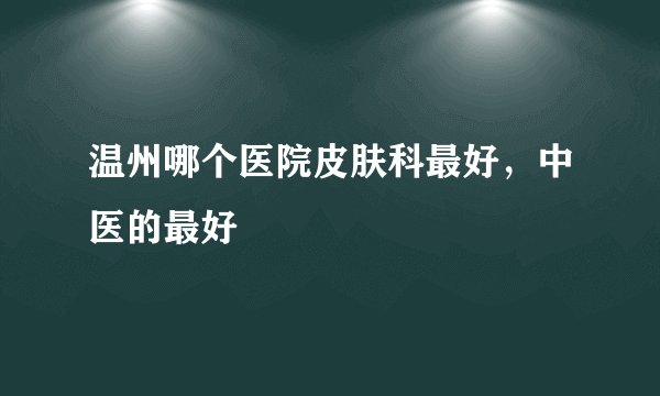 温州哪个医院皮肤科最好，中医的最好