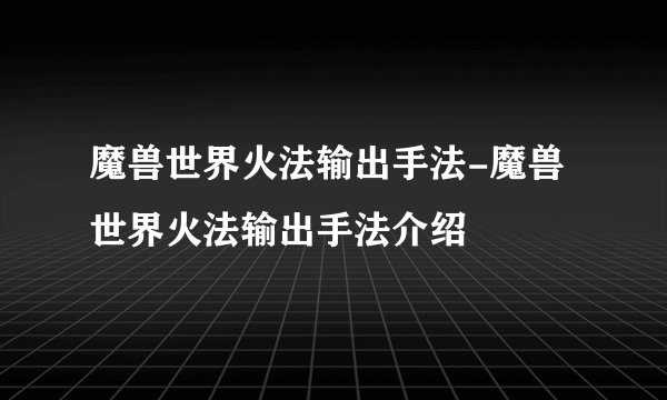 魔兽世界火法输出手法-魔兽世界火法输出手法介绍