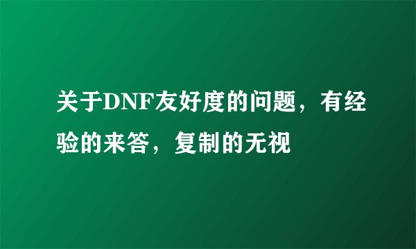 关于DNF友好度的问题，有经验的来答，复制的无视
