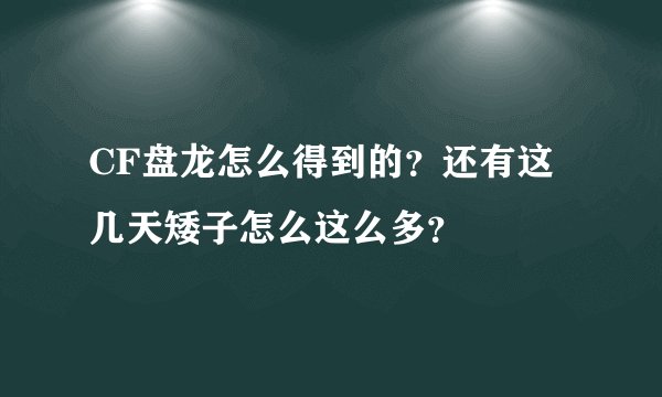 CF盘龙怎么得到的？还有这几天矮子怎么这么多？