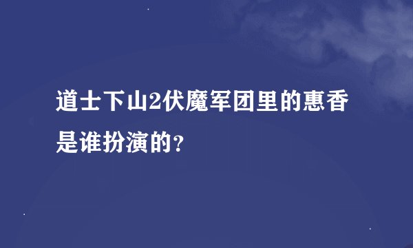 道士下山2伏魔军团里的惠香是谁扮演的？