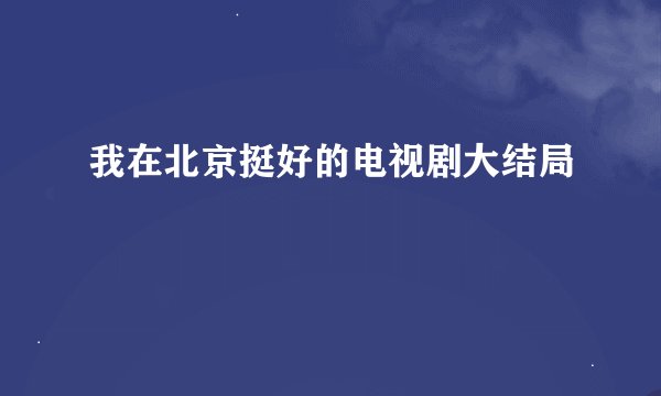 我在北京挺好的电视剧大结局