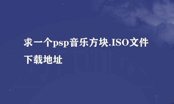 求一个psp音乐方块.ISO文件下载地址
