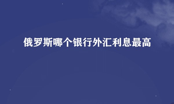 俄罗斯哪个银行外汇利息最高