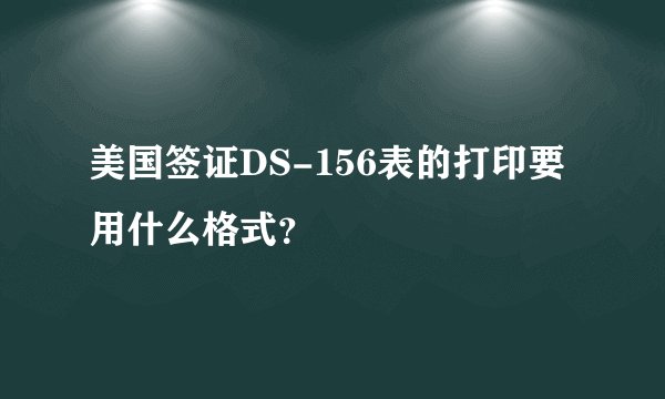 美国签证DS-156表的打印要用什么格式？