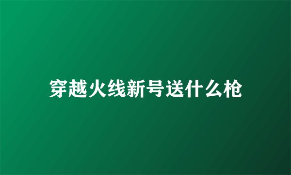 穿越火线新号送什么枪