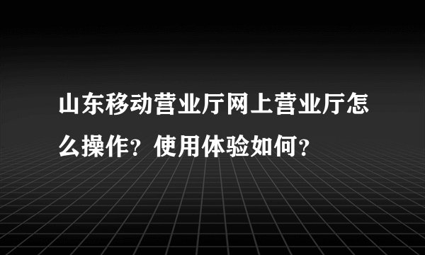 山东移动营业厅网上营业厅怎么操作?使用体验如何?