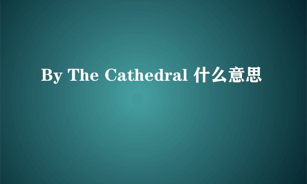 By The Cathedral 什么意思