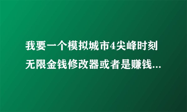 我要一个模拟城市4尖峰时刻无限金钱修改器或者是赚钱插件，要能用！！！要没病毒！！！