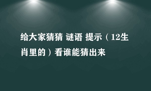 给大家猜猜 谜语 提示（12生肖里的）看谁能猜出来
