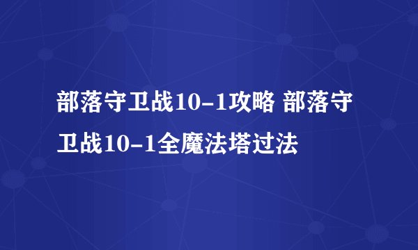 部落守卫战10-1攻略 部落守卫战10-1全魔法塔过法